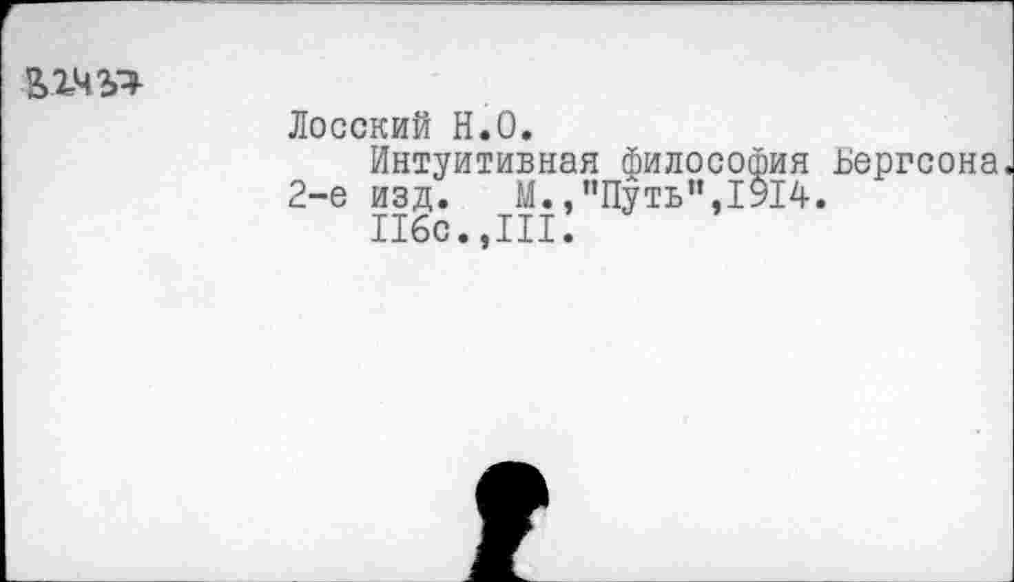 ﻿2>1Ч2>^
Лосский Н.О.
Интуитивная философия .Бергсона.
2-е изд.	М.,"Путь”,1914.
116с..III.